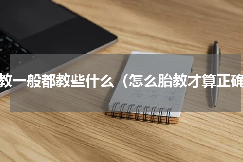 胎教一般都教些什么（怎么胎教才算正确）