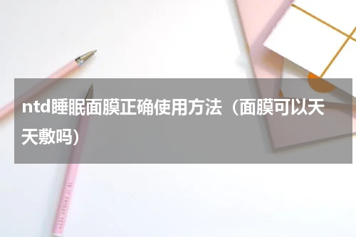 ntd睡眠面膜正确使用方法（面膜可以天天敷吗）