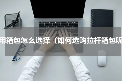 家用箱包怎么选择（如何选购拉杆箱包呢）