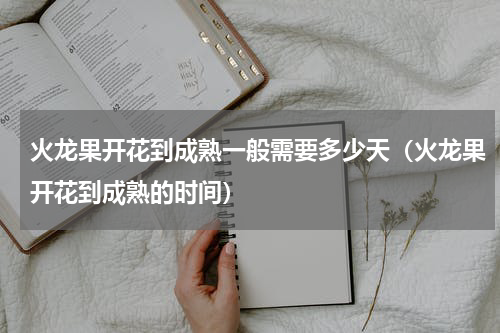 火龙果开花到成熟一般需要多少天（火龙果开花到成熟的时间）