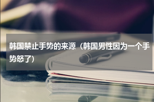韩国禁止手势的来源（韩国男性因为一个手势怒了）
