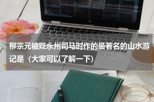 柳宗元被贬永州司马时作的最著名的山水游记是（大家可以了解一下）