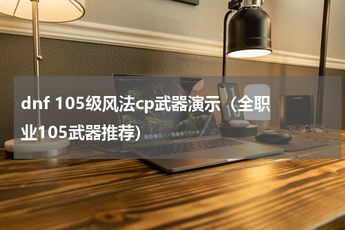 dnf 105级风法cp武器演示（全职业105武器推荐）