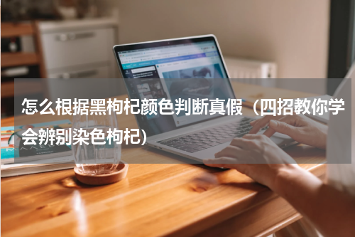怎么根据黑枸杞颜色判断真假（四招教你学会辨别染色枸杞）