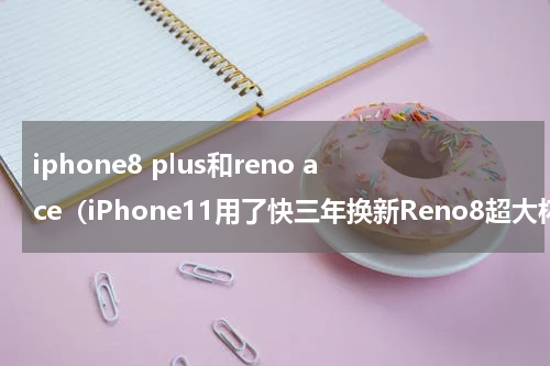 iphone8 plus和reno ace（iPhone11用了快三年换新Reno8超大杯后）