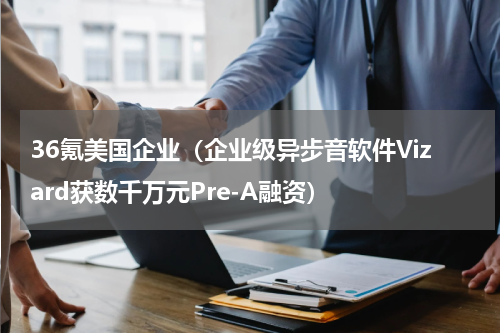 36氪美国企业（企业级异步音软件Vizard获数千万元Pre-A融资）