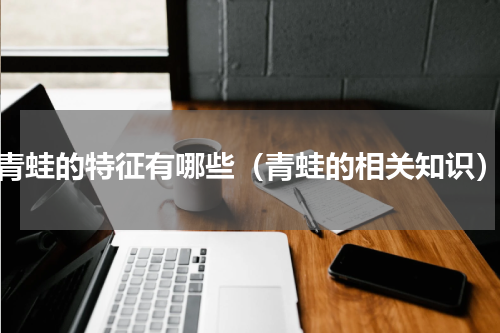 青蛙的特征有哪些（青蛙的相关知识）