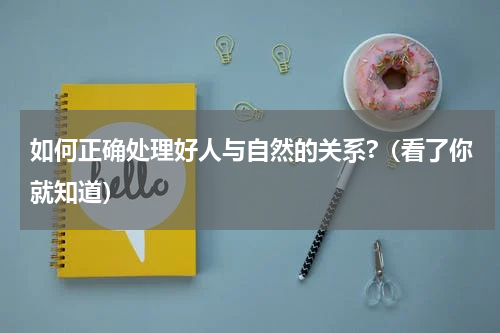 如何正确处理好人与自然的关系?（看了你就知道）