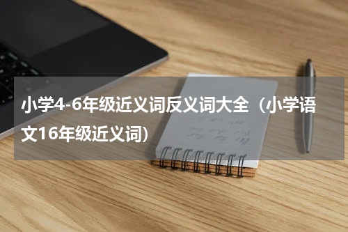 小学4-6年级近义词反义词大全（小学语文16年级近义词）