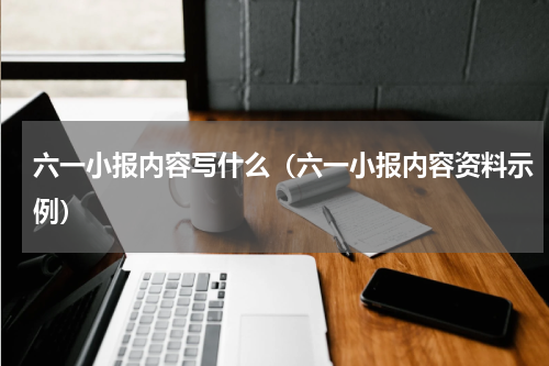 六一小报内容写什么（六一小报内容资料示例）