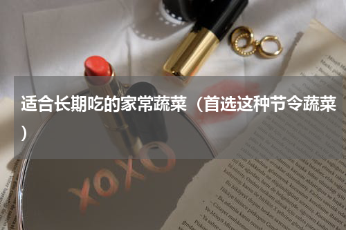 适合长期吃的家常蔬菜（首选这种节令蔬菜）
