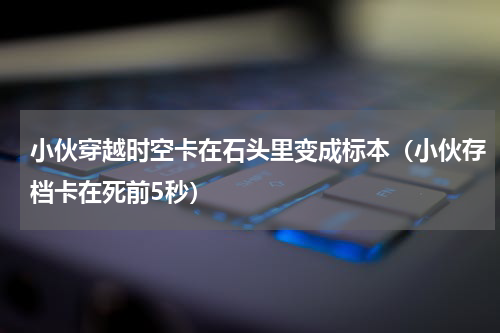 小伙穿越时空卡在石头里变成标本（小伙存档卡在死前5秒）