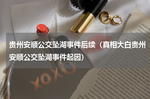 贵州安顺公交坠湖事件后续（真相大白贵州安顺公交坠湖事件起因）