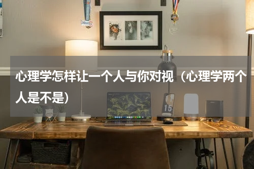 心理学怎样让一个人与你对视（心理学两个人是不是）