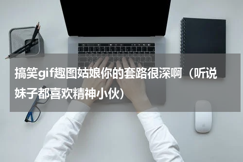 搞笑gif趣图姑娘你的套路很深啊（听说妹子都喜欢精神小伙）