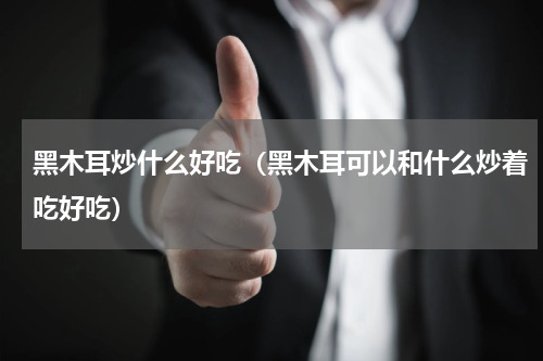 黑木耳炒什么好吃（黑木耳可以和什么炒着吃好吃）
