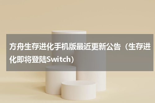 方舟生存进化手机版最近更新公告（生存进化即将登陆Switch）