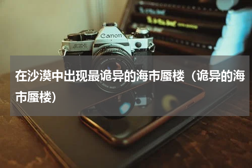 在沙漠中出现最诡异的海市蜃楼（诡异的海市蜃楼）