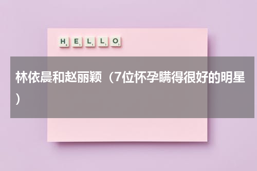 林依晨和赵丽颖（7位怀孕瞒得很好的明星）