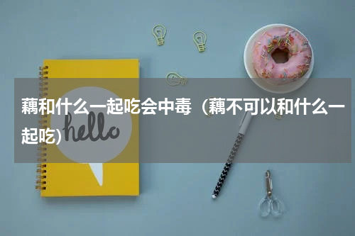 藕和什么一起吃会中毒（藕不可以和什么一起吃）
