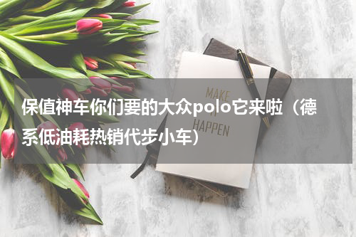 保值神车你们要的大众polo它来啦（德系低油耗热销代步小车）