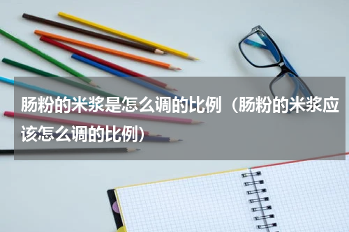 肠粉的米浆是怎么调的比例（肠粉的米浆应该怎么调的比例）