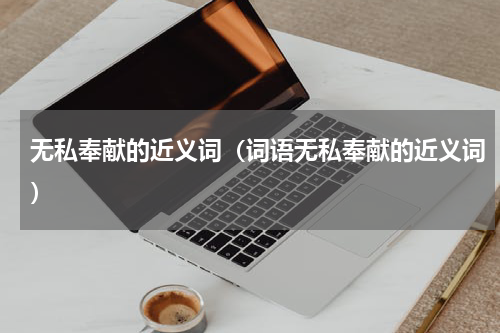 无私奉献的近义词（词语无私奉献的近义词）