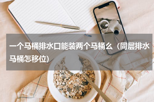 一个马桶排水口能装两个马桶么（同层排水马桶怎移位）
