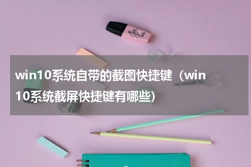 win10系统自带的截图快捷键（win10系统截屏快捷键有哪些）