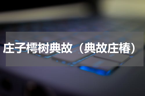 庄子樗树典故（典故庄椿）