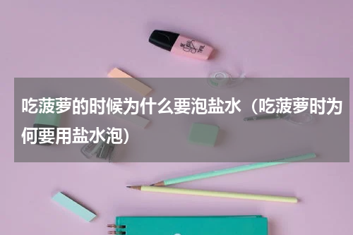 吃菠萝的时候为什么要泡盐水（吃菠萝时为何要用盐水泡）