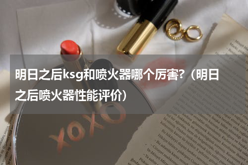 明日之后ksg和喷火器哪个厉害?（明日之后喷火器性能评价）