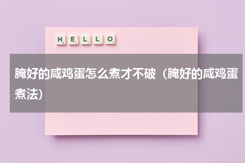 腌好的咸鸡蛋怎么煮才不破（腌好的咸鸡蛋煮法）