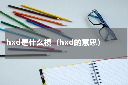 hxd是什么梗（hxd的意思）