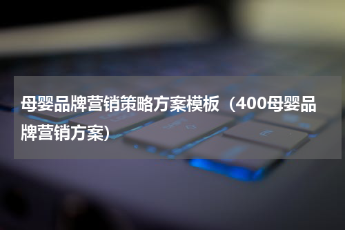 母婴品牌营销策略方案模板（400母婴品牌营销方案）