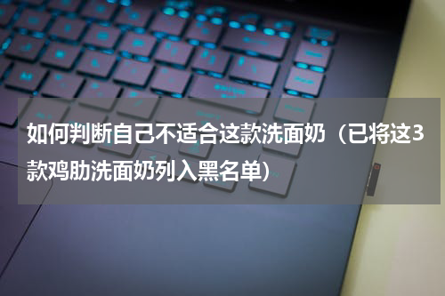 如何判断自己不适合这款洗面奶（已将这3款鸡肋洗面奶列入黑名单）