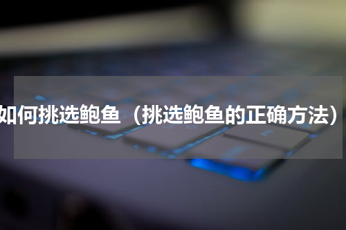 如何挑选鲍鱼（挑选鲍鱼的正确方法）