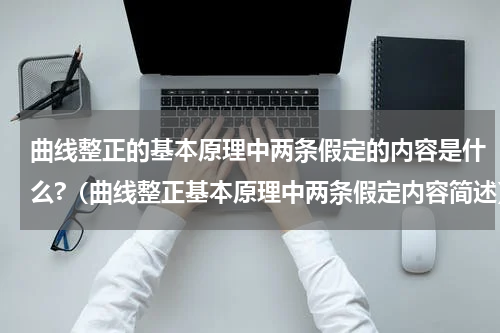 曲线整正的基本原理中两条假定的内容是什么?（曲线整正基本原理中两条假定内容简述）