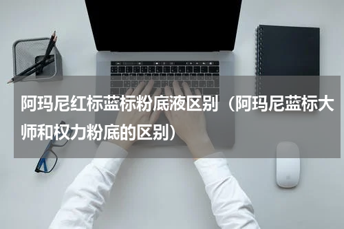 阿玛尼红标蓝标粉底液区别（阿玛尼蓝标大师和权力粉底的区别）