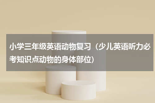 小学三年级英语动物复习（少儿英语听力必考知识点动物的身体部位）