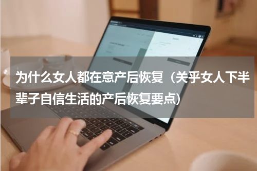 为什么女人都在意产后恢复（关乎女人下半辈子自信生活的产后恢复要点）