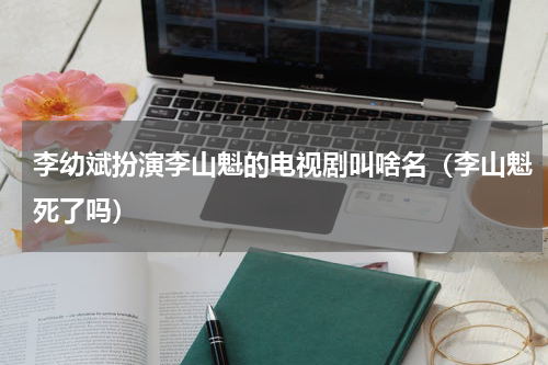 李幼斌扮演李山魁的电视剧叫啥名（李山魁死了吗）