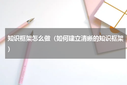 知识框架怎么做（如何建立清晰的知识框架）