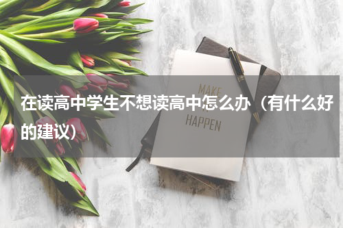 在读高中学生不想读高中怎么办（有什么好的建议）