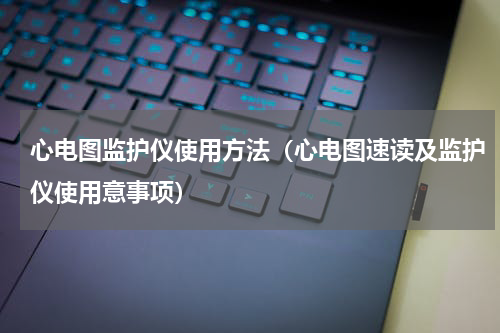 心电图监护仪使用方法（心电图速读及监护仪使用意事项）