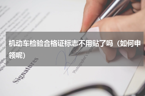 机动车检验合格证标志不用贴了吗（如何申领呢）