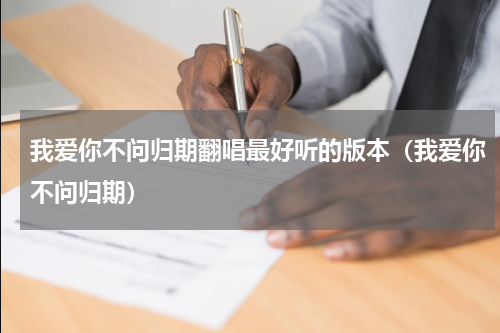 我爱你不问归期翻唱最好听的版本（我爱你不问归期）