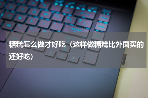 糖糕怎么做才好吃（这样做糖糕比外面买的还好吃）