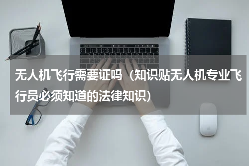 无人机飞行需要证吗（知识贴无人机专业飞行员必须知道的法律知识）