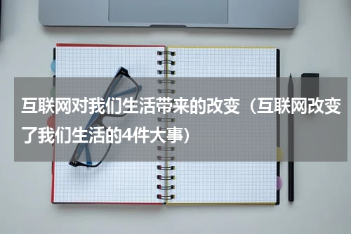 互联网对我们生活带来的改变（互联网改变了我们生活的4件大事）